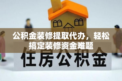 余杭公积金装修提取代办，轻松搞定装修资金难题