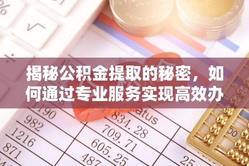 余杭揭秘公积金提取的秘密，如何通过专业服务实现高效办理？
