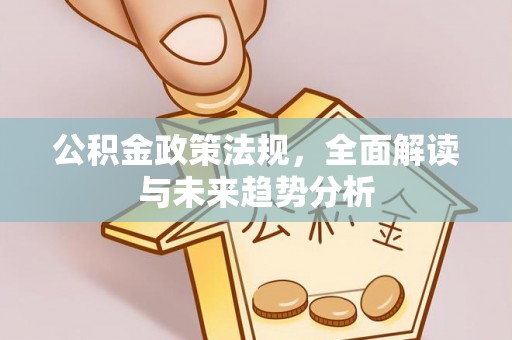 余杭公积金政策法规，全面解读与未来趋势分析