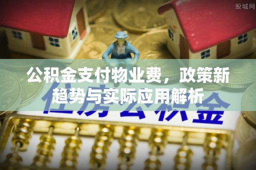 余杭公积金支付物业费，政策新趋势与实际应用解析