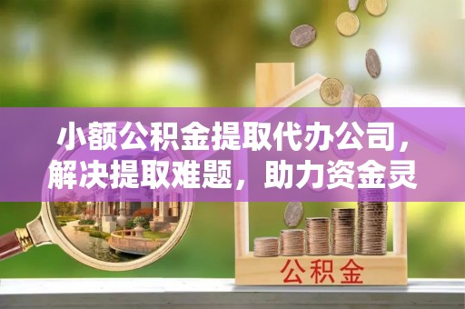 余杭小额公积金提取代办公司，解决提取难题，助力资金灵活使用