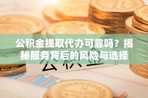 余杭公积金提取代办可靠吗？揭秘服务背后的风险与选择