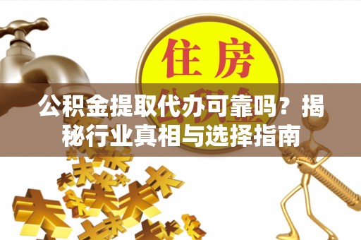 余杭公积金提取代办可靠吗？揭秘行业真相与选择指南