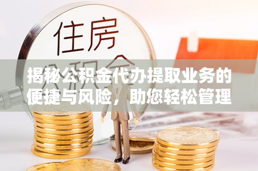 余杭揭秘公积金代办提取业务的便捷与风险，助您轻松管理财务