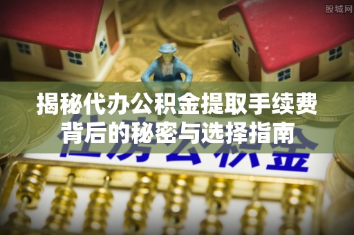 余杭揭秘代办公积金提取手续费背后的秘密与选择指南