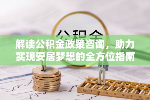余杭解读公积金政策咨询，助力实现安居梦想的全方位指南