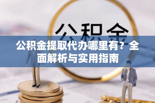 余杭公积金提取代办哪里有？全面解析与实用指南