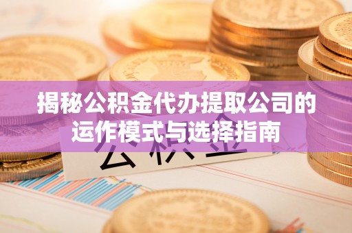 余杭揭秘公积金代办提取公司的运作模式与选择指南