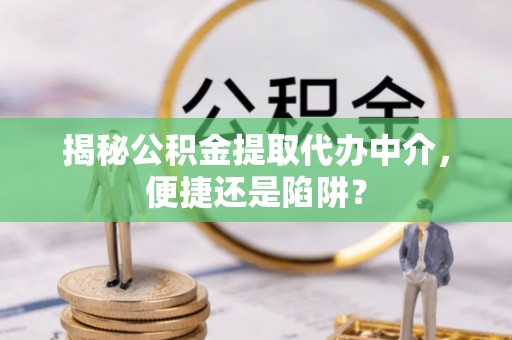 余杭揭秘公积金提取代办中介，便捷还是陷阱？