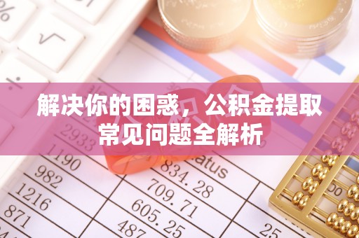 余杭解决你的困惑，公积金提取常见问题全解析