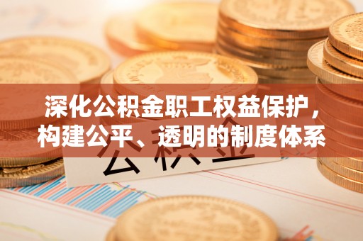 余杭深化公积金职工权益保护，构建公平、透明的制度体系