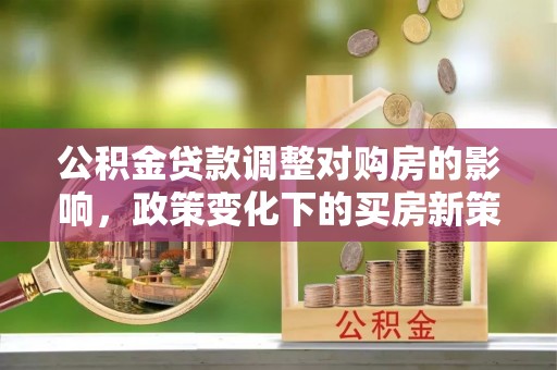 余杭公积金贷款调整对购房的影响，政策变化下的买房新策略