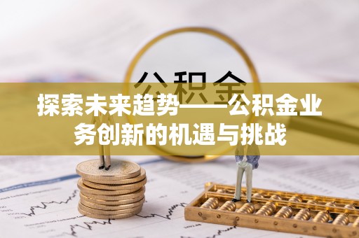 余杭探索未来趋势——公积金业务创新的机遇与挑战