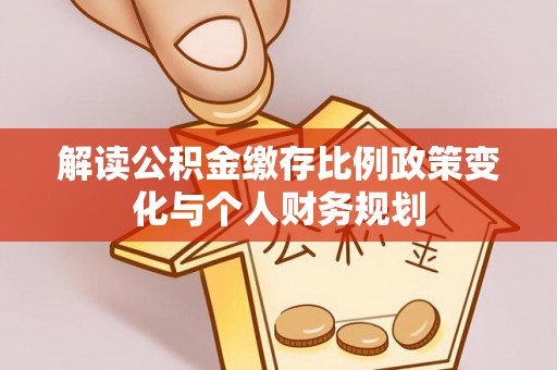 余杭解读公积金缴存比例政策变化与个人财务规划