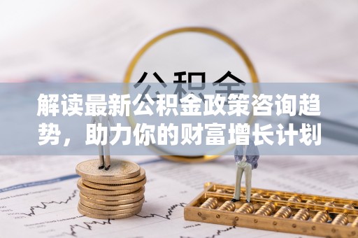 余杭解读最新公积金政策咨询趋势，助力你的财富增长计划