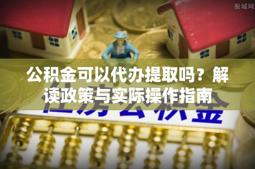 余杭公积金可以代办提取吗？解读政策与实际操作指南