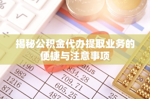 余杭揭秘公积金代办提取业务的便捷与注意事项