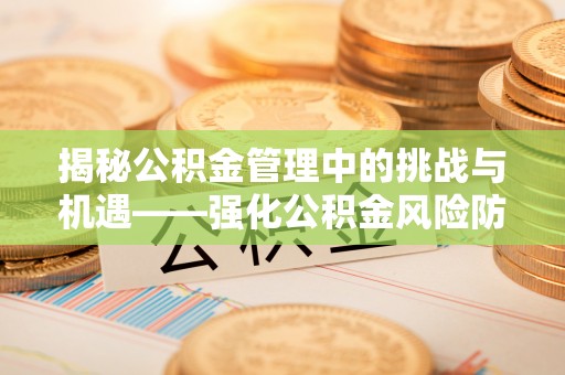 余杭揭秘公积金管理中的挑战与机遇——强化公积金风险防控的多维策略