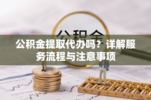 余杭公积金提取代办吗？详解服务流程与注意事项