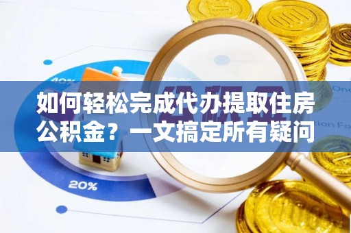 余杭如何轻松完成代办提取住房公积金？一文搞定所有疑问