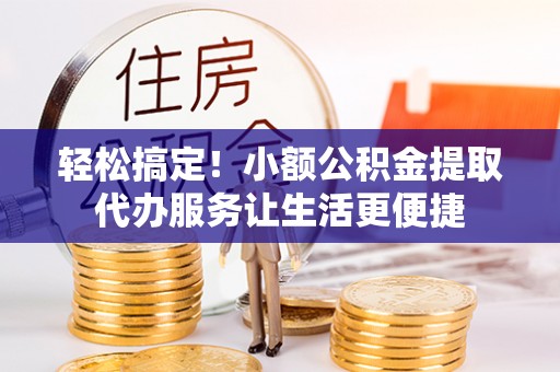余杭轻松搞定！小额公积金提取代办服务让生活更便捷