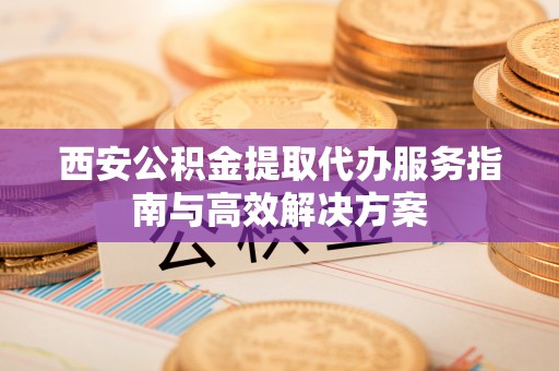 余杭西安公积金提取代办服务指南与高效解决方案