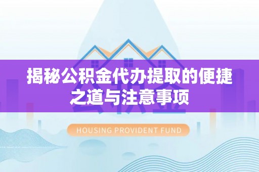 余杭揭秘公积金代办提取的便捷之道与注意事项