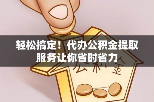余杭轻松搞定！代办公积金提取服务让你省时省力
