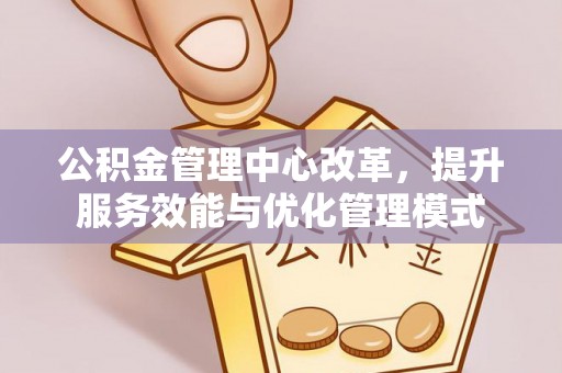 余杭公积金管理中心改革，提升服务效能与优化管理模式