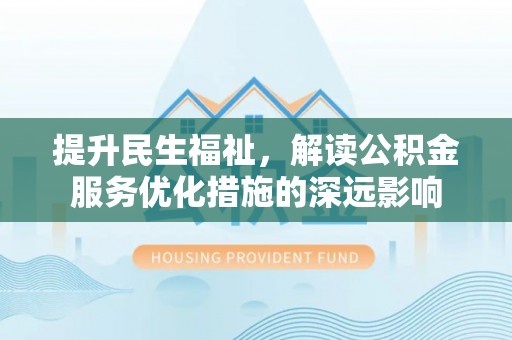 余杭提升民生福祉，解读公积金服务优化措施的深远影响
