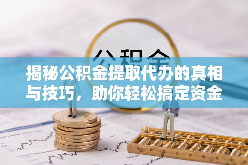 余杭揭秘公积金提取代办的真相与技巧，助你轻松搞定资金流动问题