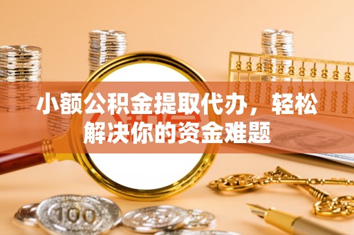 余杭小额公积金提取代办，轻松解决你的资金难题