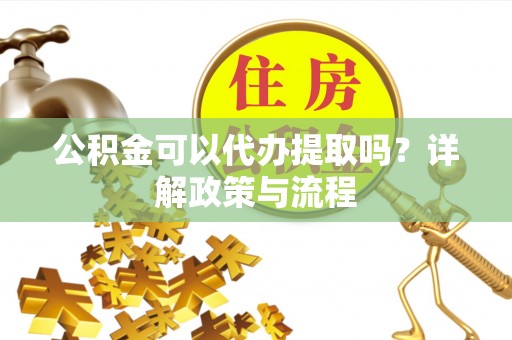 余杭公积金可以代办提取吗？详解政策与流程