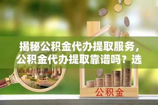 余杭揭秘公积金代办提取服务，公积金代办提取靠谱吗？选择需谨慎