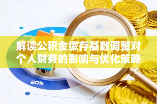 余杭解读公积金缴存基数调整对个人财务的影响与优化策略