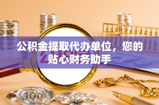 余杭公积金提取代办单位，您的贴心财务助手
