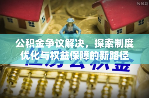 余杭公积金争议解决，探索制度优化与权益保障的新路径