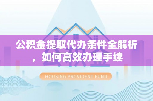 余杭公积金提取代办条件全解析，如何高效办理手续