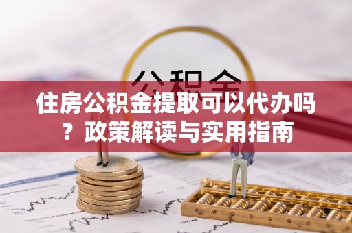 余杭住房公积金提取可以代办吗？政策解读与实用指南