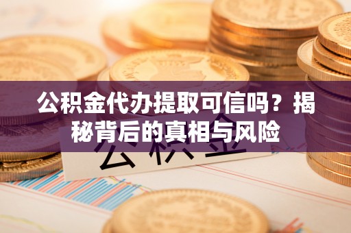 余杭公积金代办提取可信吗？揭秘背后的真相与风险