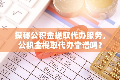 余杭探秘公积金提取代办服务，公积金提取代办靠谱吗？