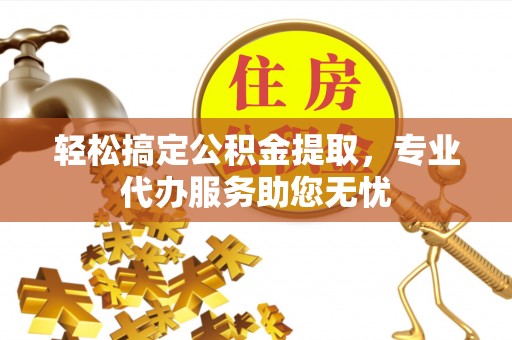 余杭轻松搞定公积金提取，专业代办服务助您无忧