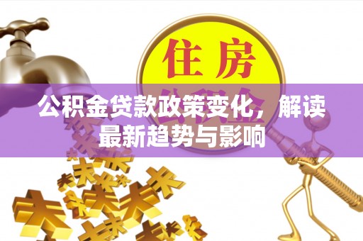 余杭公积金贷款政策变化，解读最新趋势与影响