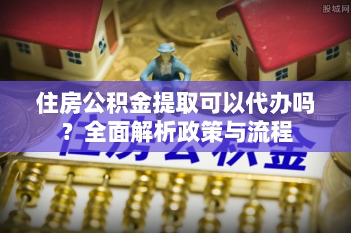 余杭住房公积金提取可以代办吗？全面解析政策与流程