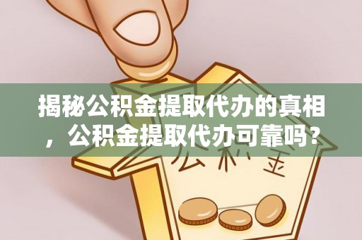 余杭揭秘公积金提取代办的真相，公积金提取代办可靠吗？