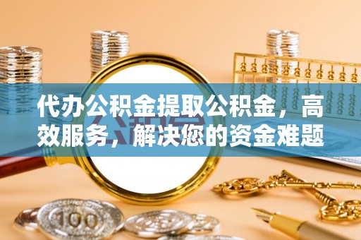 余杭代办公积金提取公积金，高效服务，解决您的资金难题