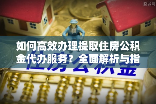 余杭如何高效办理提取住房公积金代办服务？全面解析与指南