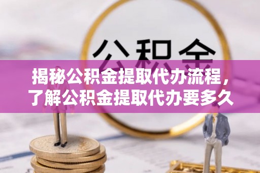 余杭揭秘公积金提取代办流程，了解公积金提取代办要多久的关键因素