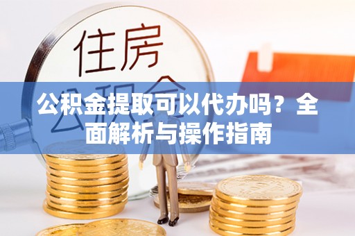 余杭公积金提取可以代办吗？全面解析与操作指南