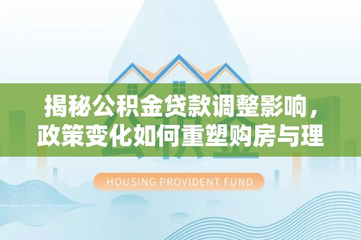 余杭揭秘公积金贷款调整影响，政策变化如何重塑购房与理财规划